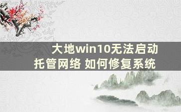 大地win10无法启动托管网络 如何修复系统